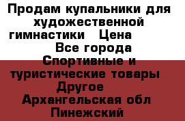 Продам купальники для художественной гимнастики › Цена ­ 6 000 - Все города Спортивные и туристические товары » Другое   . Архангельская обл.,Пинежский 